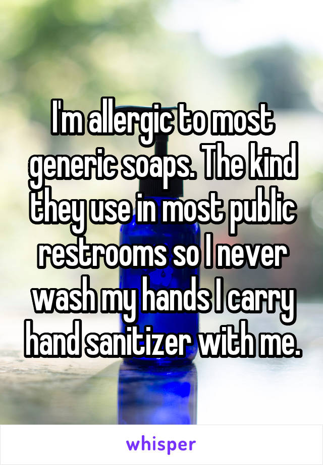 I'm allergic to most generic soaps. The kind they use in most public restrooms so I never wash my hands I carry hand sanitizer with me.