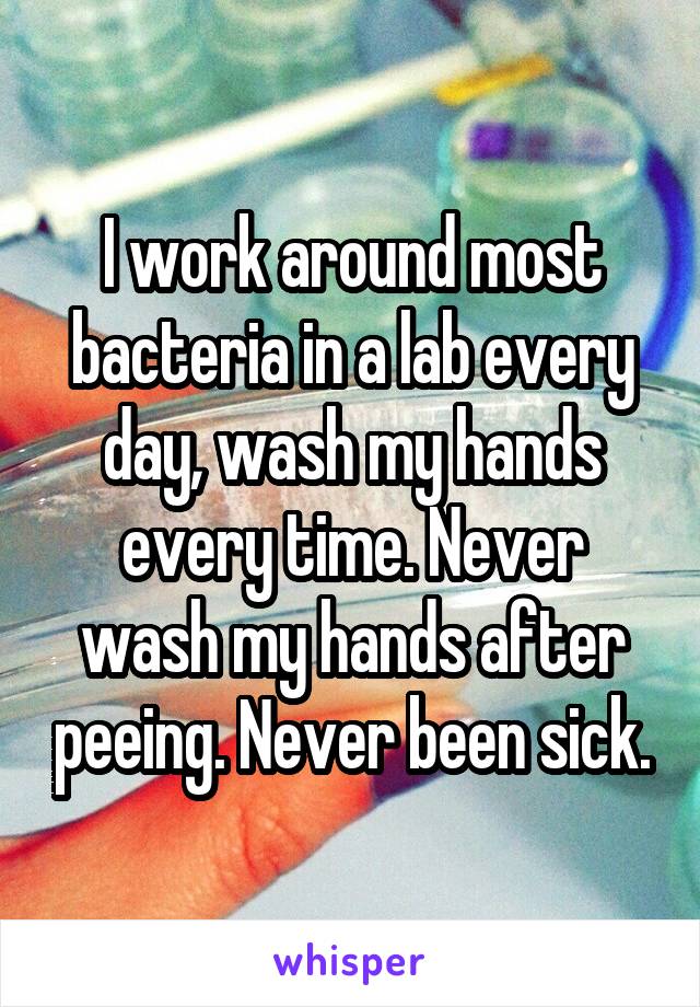 I work around most bacteria in a lab every day, wash my hands every time. Never wash my hands after peeing. Never been sick.