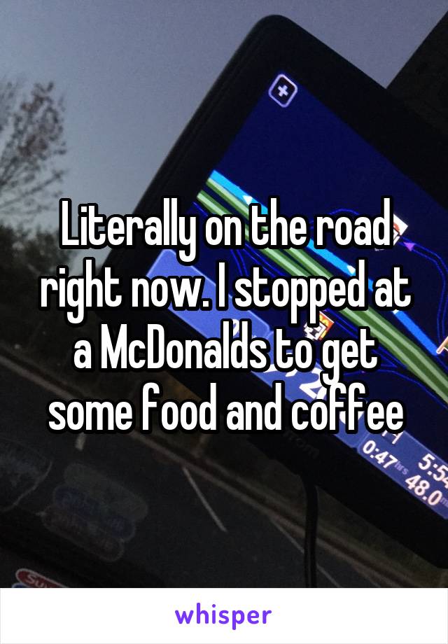 Literally on the road right now. I stopped at a McDonalds to get some food and coffee