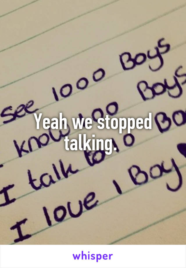 Yeah we stopped talking. 