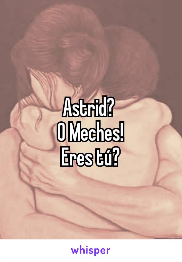 Astrid? 
O Meches!
Eres tú?