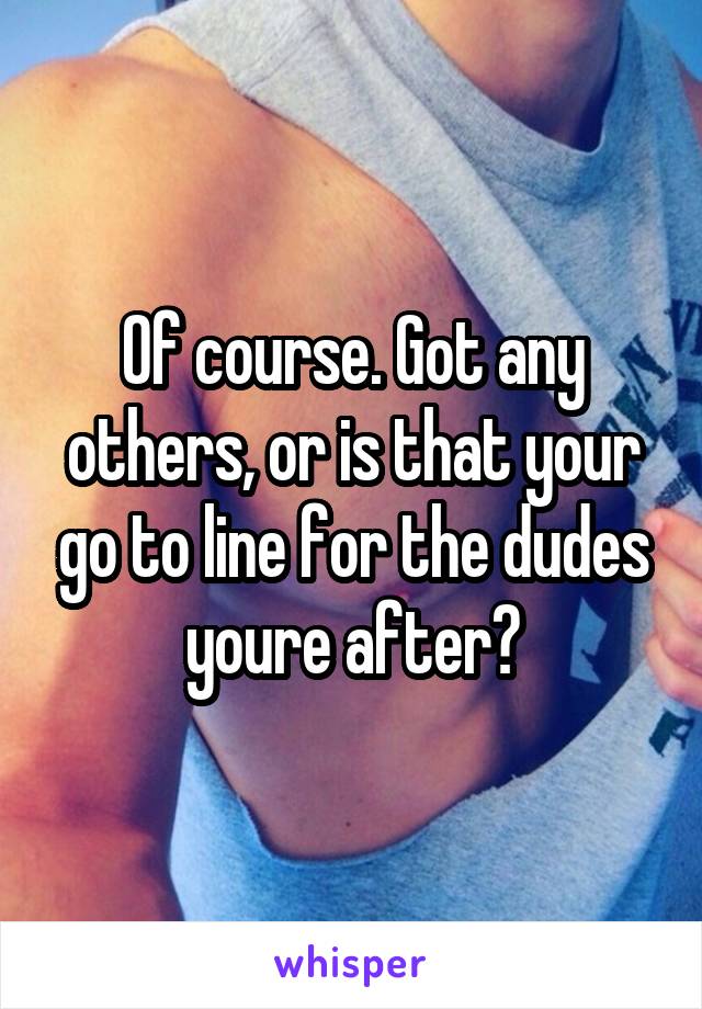 Of course. Got any others, or is that your go to line for the dudes youre after?