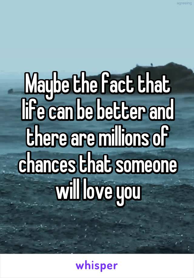 Maybe the fact that life can be better and there are millions of chances that someone will love you