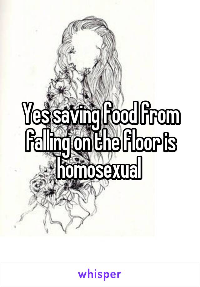 Yes saving food from falling on the floor is homosexual 