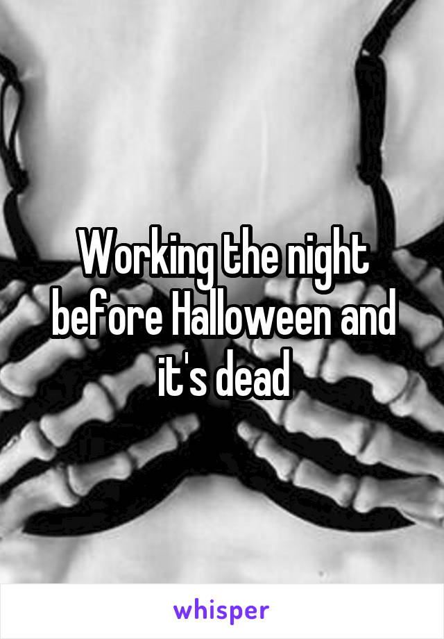 Working the night before Halloween and it's dead
