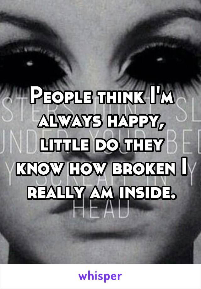 People think I'm always happy, little do they know how broken I really am inside.