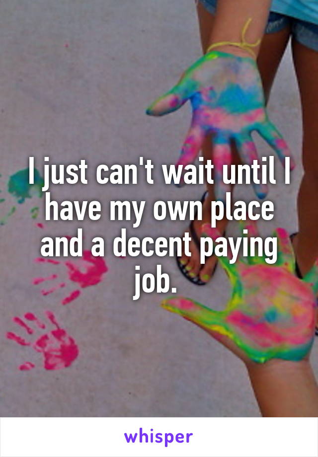 I just can't wait until I have my own place and a decent paying job. 