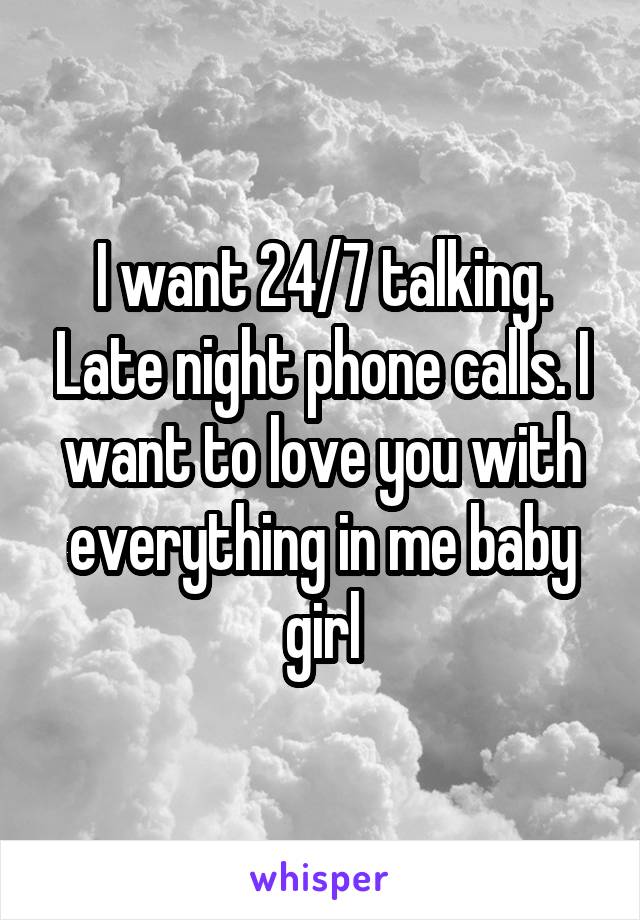 I want 24/7 talking. Late night phone calls. I want to love you with everything in me baby girl