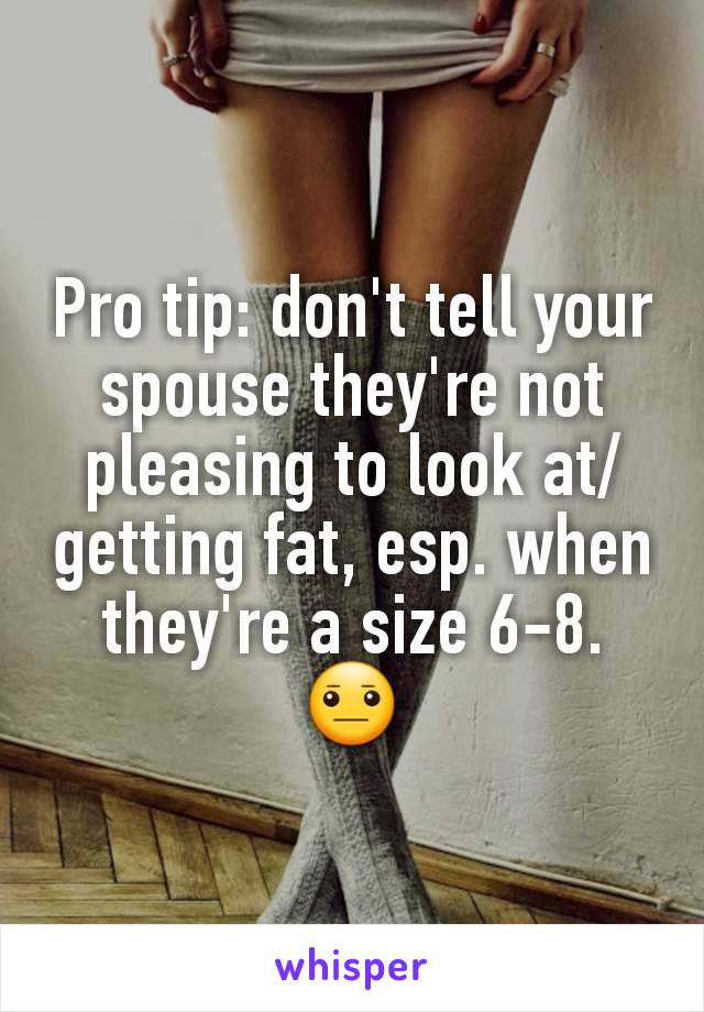 Pro tip: don't tell your spouse they're not pleasing to look at/ getting fat, esp. when they're a size 6-8. 😐