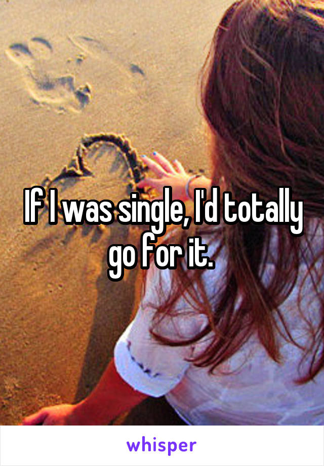 If I was single, I'd totally go for it. 