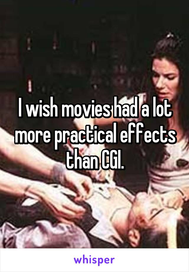 I wish movies had a lot more practical effects than CGI.