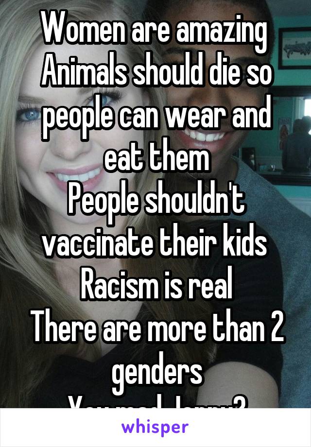 Women are amazing 
Animals should die so people can wear and eat them
People shouldn't vaccinate their kids 
Racism is real
There are more than 2 genders
You mad Jenny?