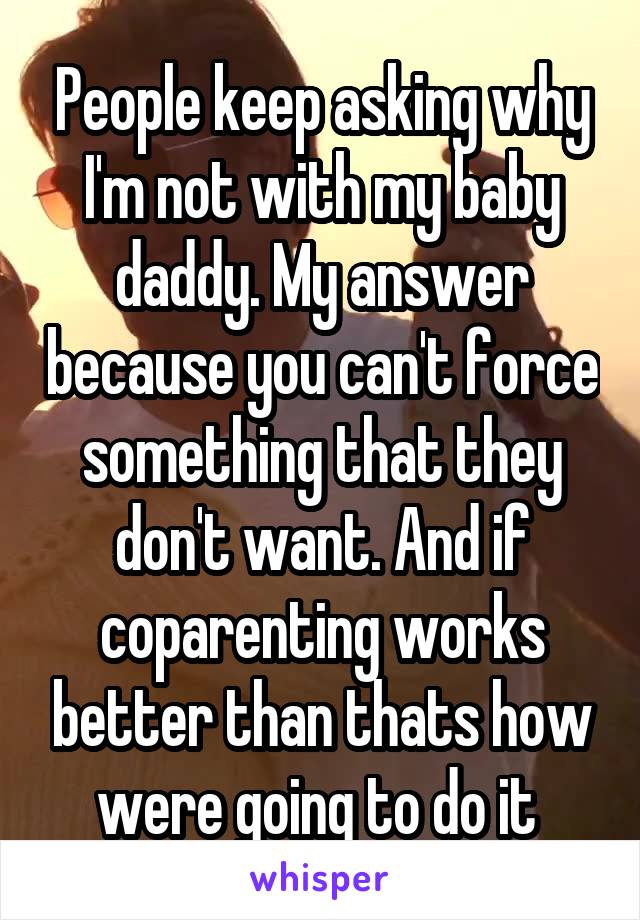 People keep asking why I'm not with my baby daddy. My answer because you can't force something that they don't want. And if coparenting works better than thats how were going to do it 