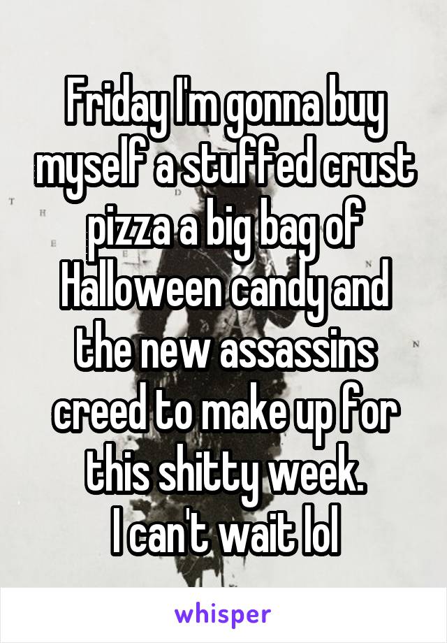 Friday I'm gonna buy myself a stuffed crust pizza a big bag of Halloween candy and the new assassins creed to make up for this shitty week.
I can't wait lol