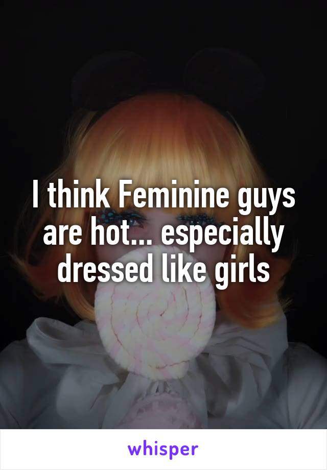 I think Feminine guys are hot... especially dressed like girls