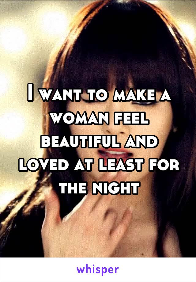 I want to make a woman feel beautiful and loved at least for the night
