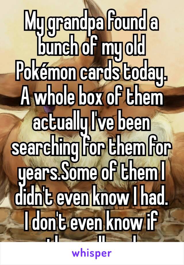 My grandpa found a bunch of my old Pokémon cards today.  A whole box of them actually I've been searching for them for years.Some of them I didn't even know I had.  I don't even know if there all real