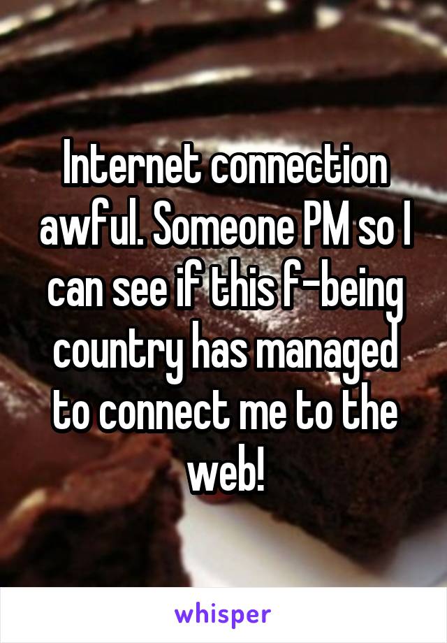 Internet connection awful. Someone PM so I can see if this f-being country has managed to connect me to the web!