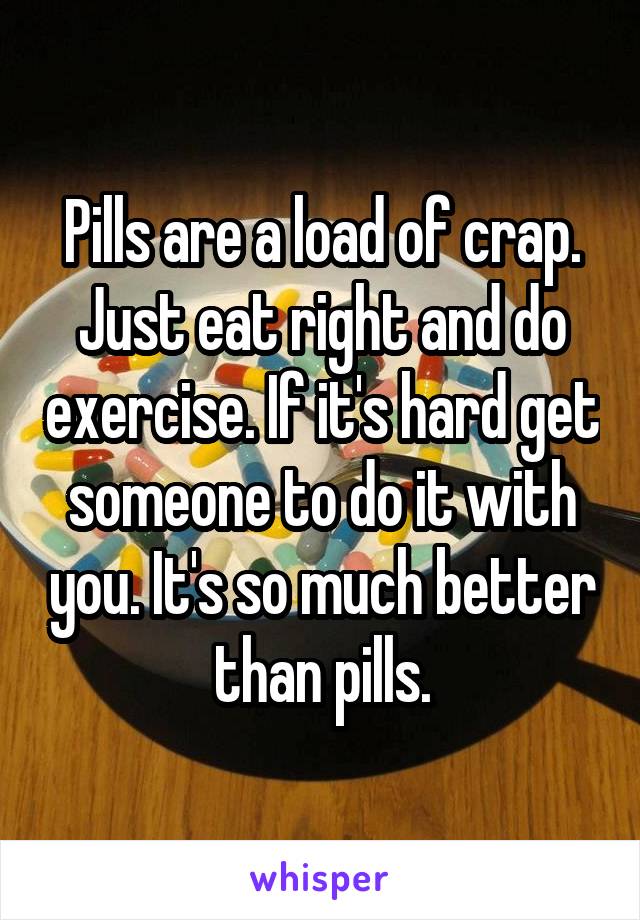 Pills are a load of crap. Just eat right and do exercise. If it's hard get someone to do it with you. It's so much better than pills.