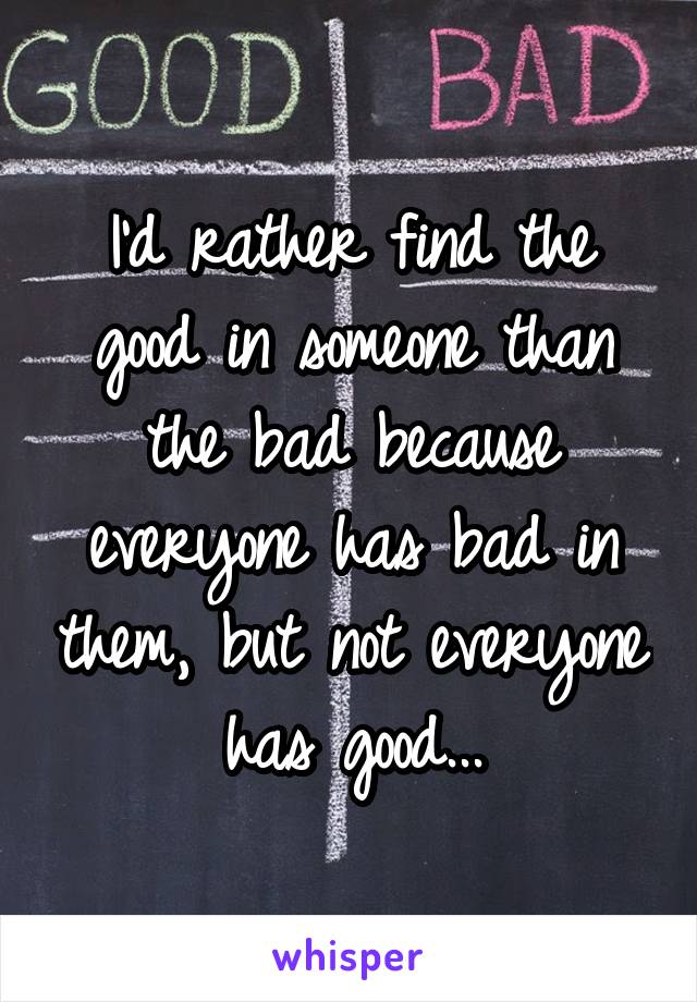 I'd rather find the good in someone than the bad because everyone has bad in them, but not everyone has good...