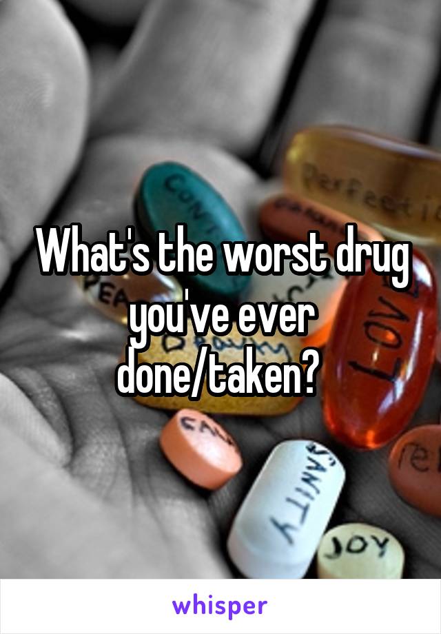 What's the worst drug you've ever done/taken? 