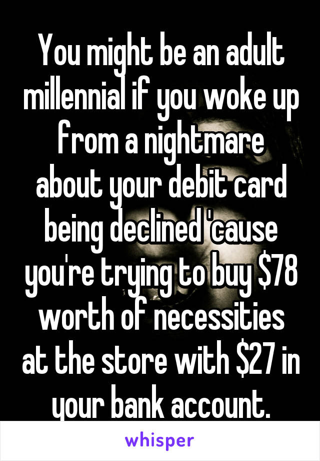 You might be an adult millennial if you woke up from a nightmare about your debit card being declined 'cause you're trying to buy $78 worth of necessities at the store with $27 in your bank account.