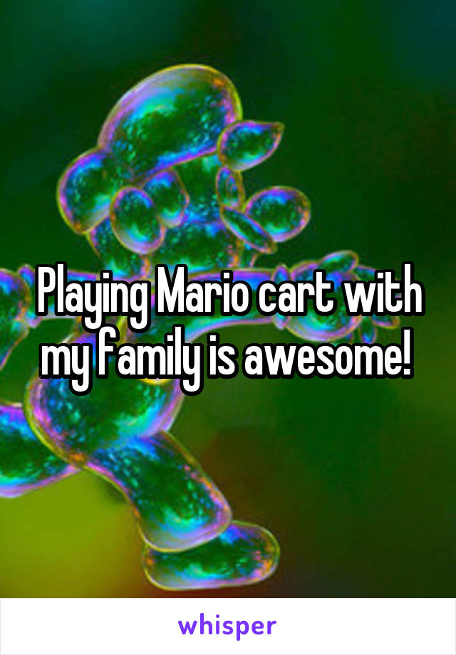 Playing Mario cart with my family is awesome! 