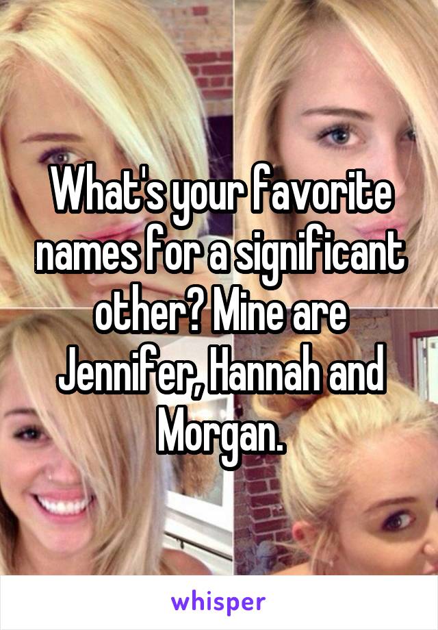 What's your favorite names for a significant other? Mine are Jennifer, Hannah and Morgan.