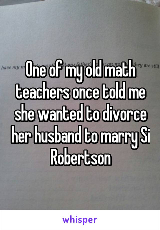 One of my old math teachers once told me she wanted to divorce her husband to marry Si Robertson