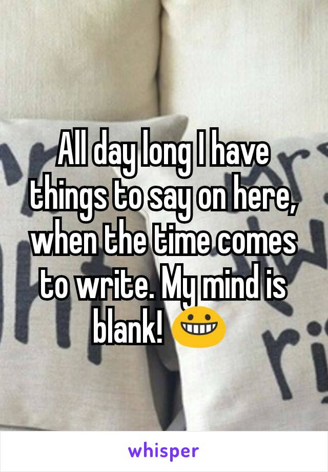 All day long I have things to say on here, when the time comes to write. My mind is blank! 😀 
