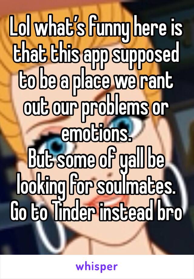 Lol what’s funny here is that this app supposed to be a place we rant out our problems or emotions.
But some of yall be looking for soulmates.
Go to Tinder instead bro