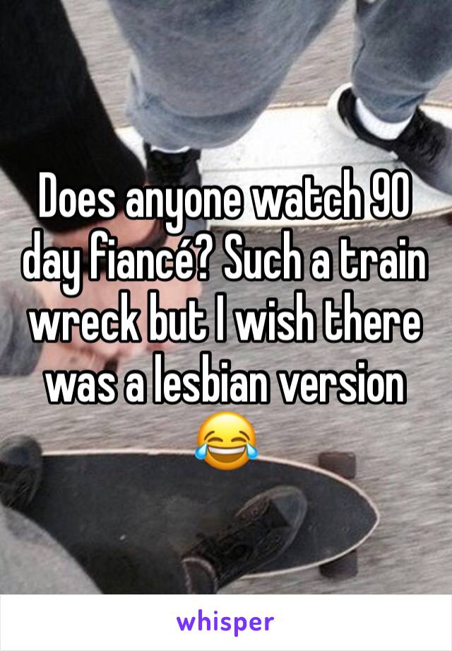 Does anyone watch 90 day fiancé? Such a train wreck but I wish there was a lesbian version 😂 