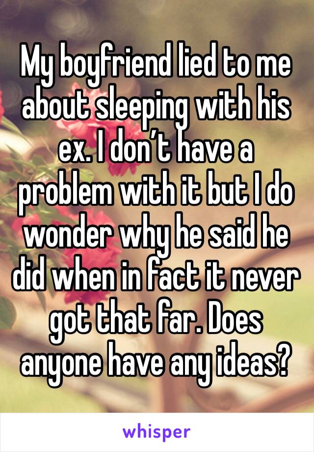 My boyfriend lied to me about sleeping with his ex. I don’t have a problem with it but I do wonder why he said he did when in fact it never got that far. Does anyone have any ideas?