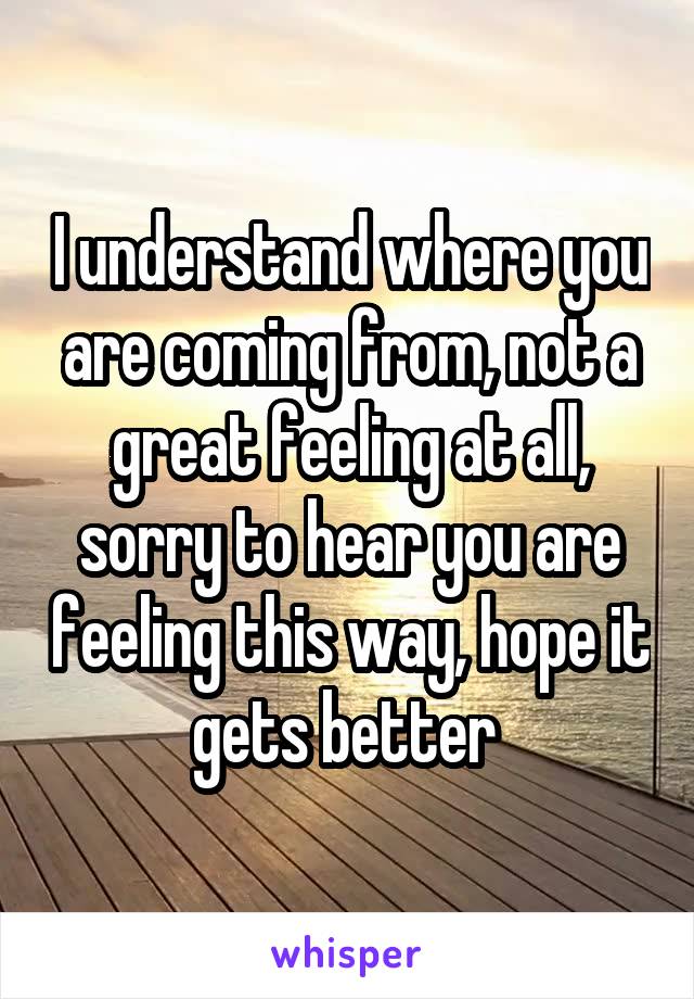 I understand where you are coming from, not a great feeling at all, sorry to hear you are feeling this way, hope it gets better 