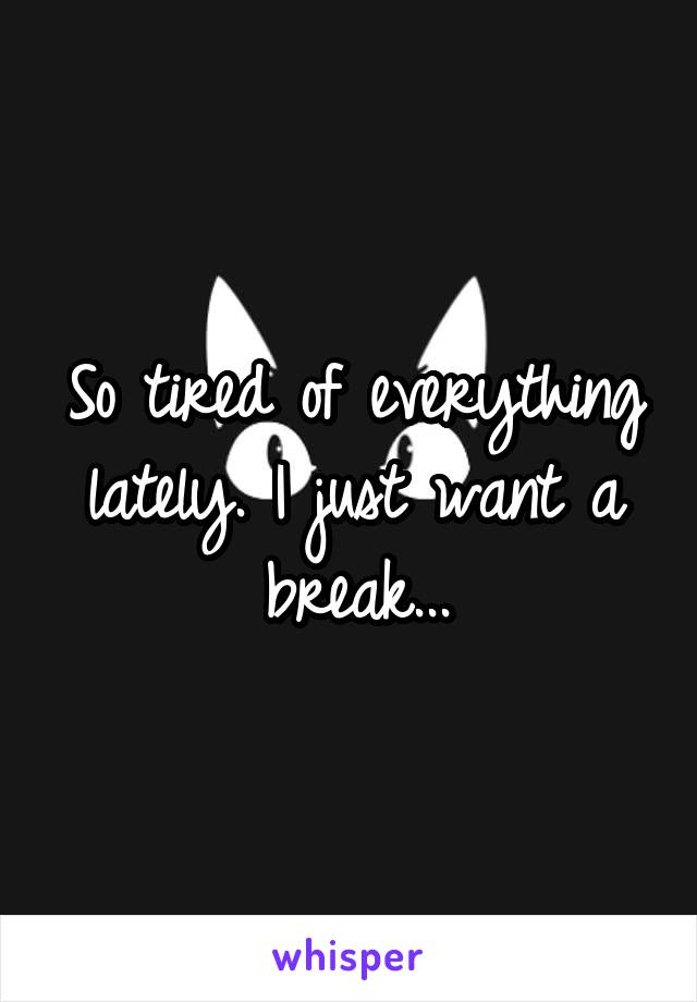 So tired of everything lately. I just want a break...