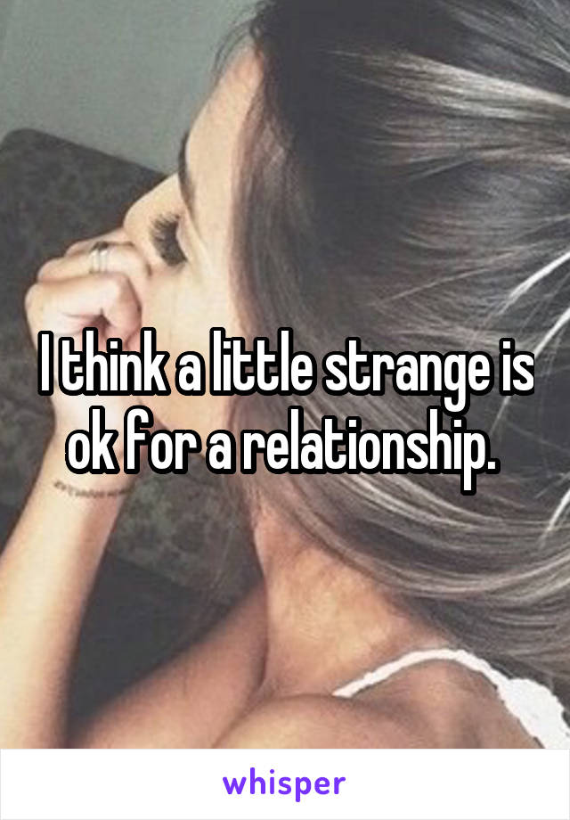 I think a little strange is ok for a relationship. 