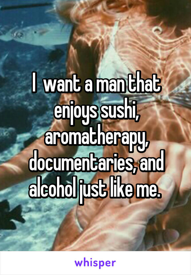 I  want a man that enjoys sushi, aromatherapy, documentaries, and alcohol just like me. 