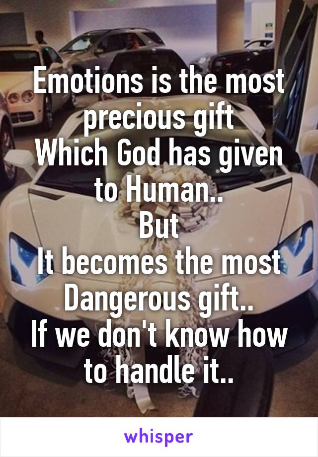 Emotions is the most precious gift
Which God has given to Human..
But
It becomes the most Dangerous gift..
If we don't know how to handle it..