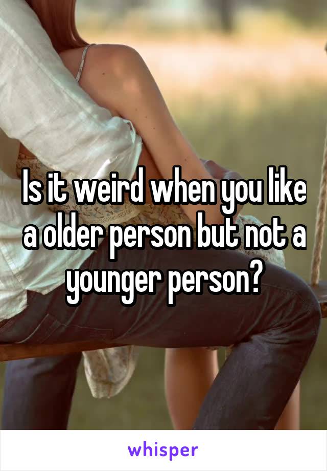 Is it weird when you like a older person but not a younger person?