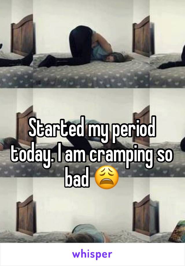 Started my period today. I am cramping so bad ðŸ˜©
