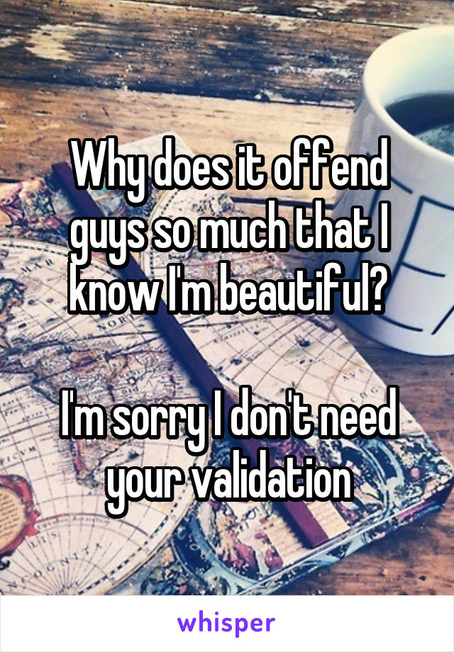 Why does it offend guys so much that I know I'm beautiful?

I'm sorry I don't need your validation