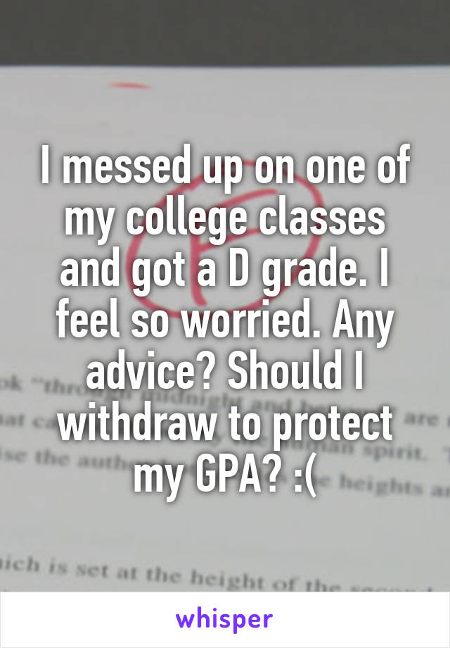I messed up on one of my college classes and got a D grade. I feel so worried. Any advice? Should I withdraw to protect my GPA? :(