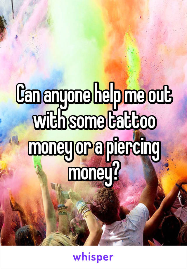 Can anyone help me out with some tattoo money or a piercing money?