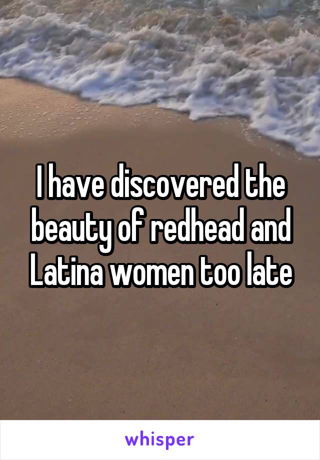 I have discovered the beauty of redhead and Latina women too late