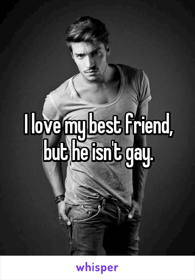 I love my best friend, but he isn't gay.