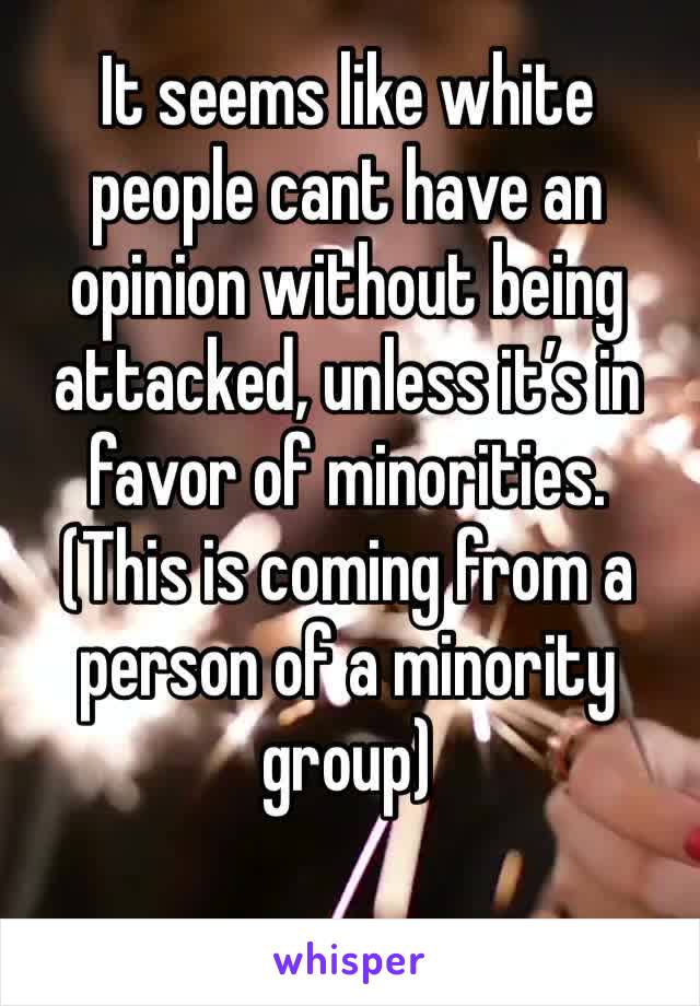 It seems like white people cant have an opinion without being attacked, unless it’s in favor of minorities. (This is coming from a person of a minority group)