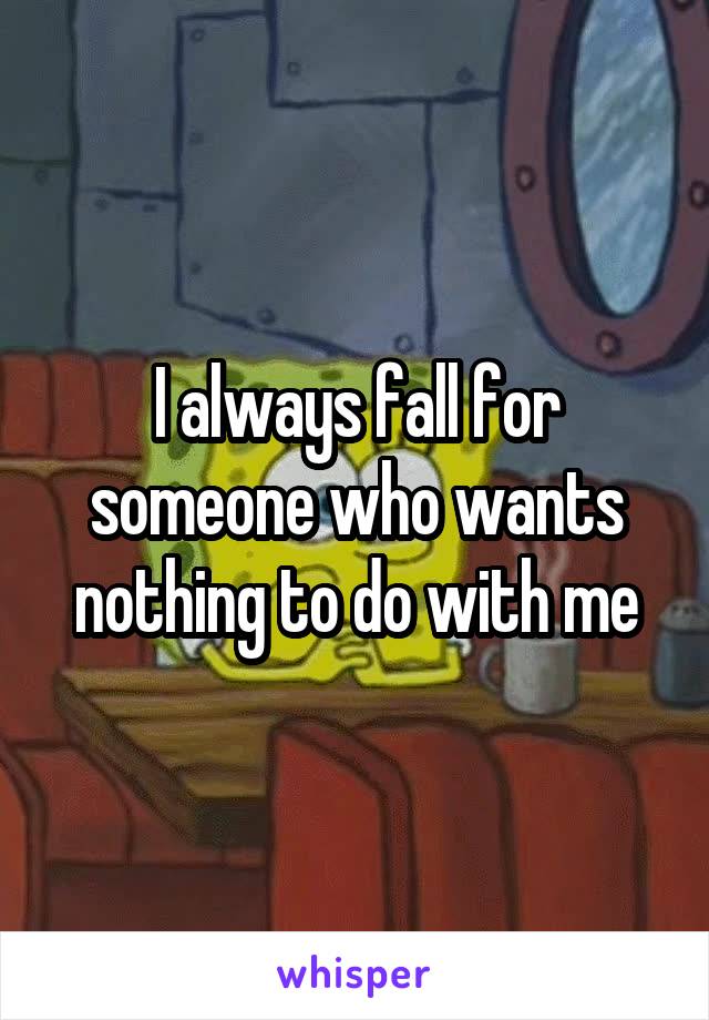 I always fall for someone who wants nothing to do with me