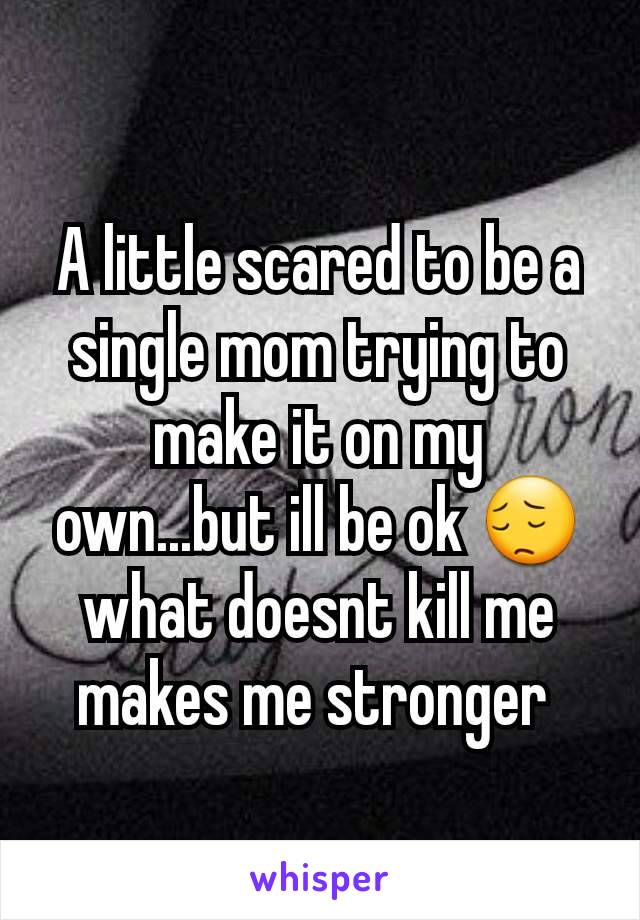 A little scared to be a single mom trying to make it on my own...but ill be ok 😔 what doesnt kill me makes me stronger 