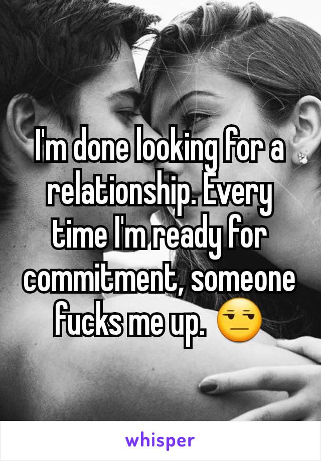 I'm done looking for a relationship. Every time I'm ready for commitment, someone fucks me up. 😒