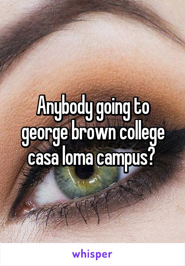 Anybody going to george brown college casa loma campus? 